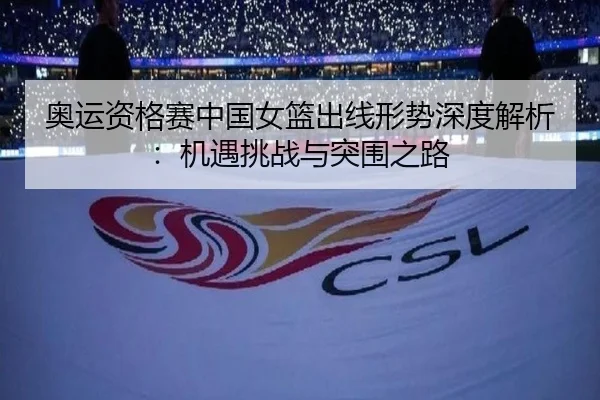 奥运资格赛中国女篮出线形势深度解析：机遇挑战与突围之路