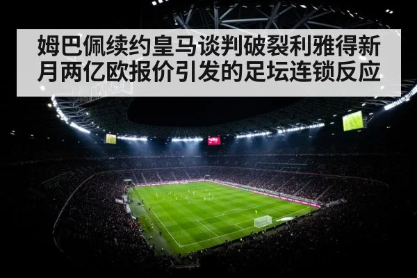 姆巴佩续约皇马谈判破裂利雅得新月两亿欧报价引发的足坛连锁反应
