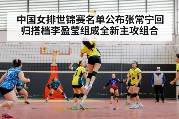 中国女排世锦赛名单公布张常宁回归搭档李盈莹组成全新主攻组合