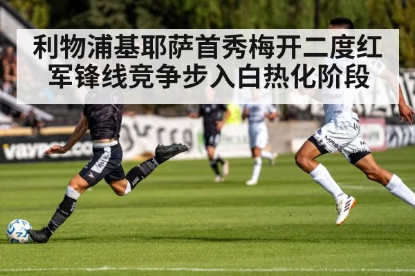 利物浦基耶萨首秀梅开二度红军锋线竞争步入白热化阶段