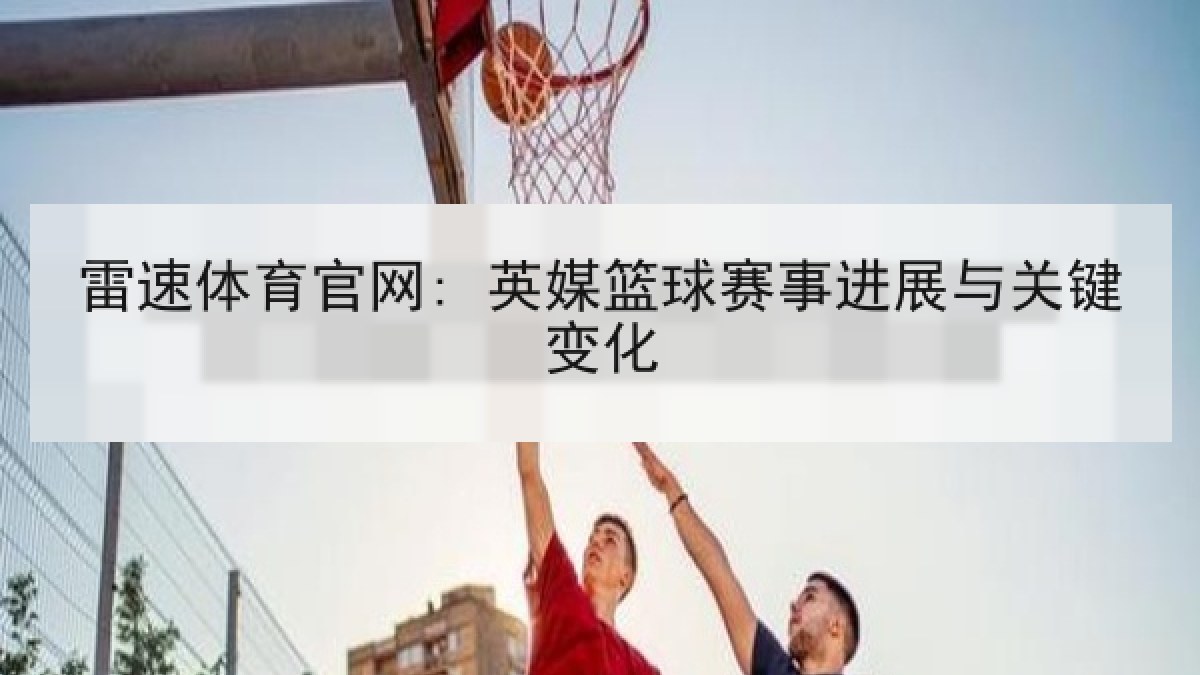 雷速体育官网: 英媒篮球赛事进展与关键变化 雷速体育官网: 英媒篮球赛事进展与关键变化