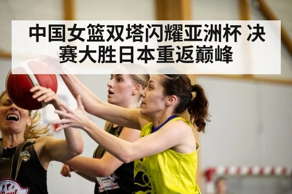 中国女篮双塔闪耀亚洲杯 决赛大胜日本重返巅峰
