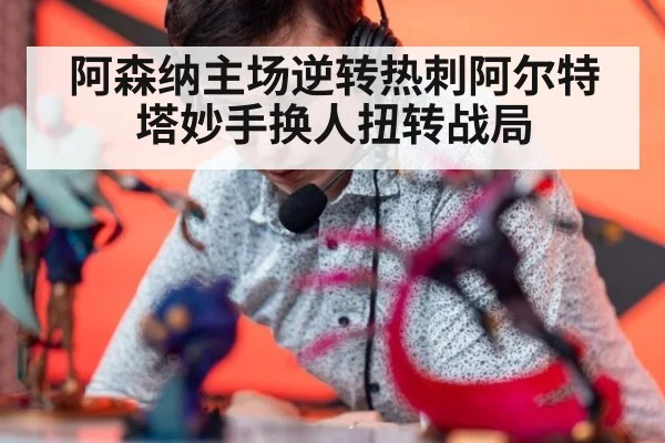 阿森纳主场逆转热刺阿尔特塔妙手换人扭转战局