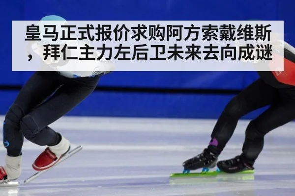 皇马正式报价求购阿方索戴维斯，拜仁主力左后卫未来去向成谜