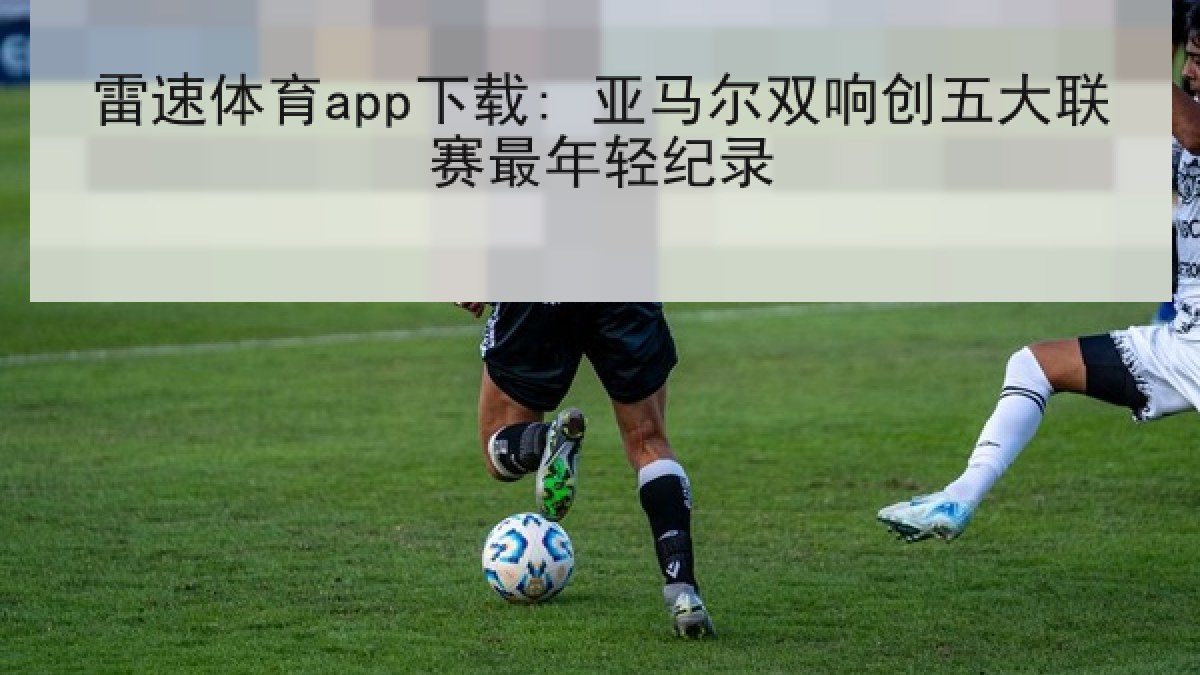 雷速体育app下载: 亚马尔双响创五大联赛最年轻纪录