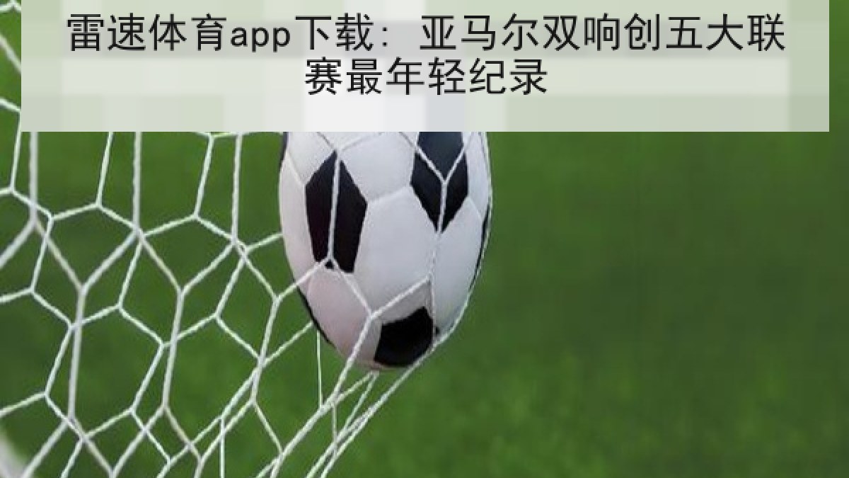 雷速体育app下载: 亚马尔双响创五大联赛最年轻纪录