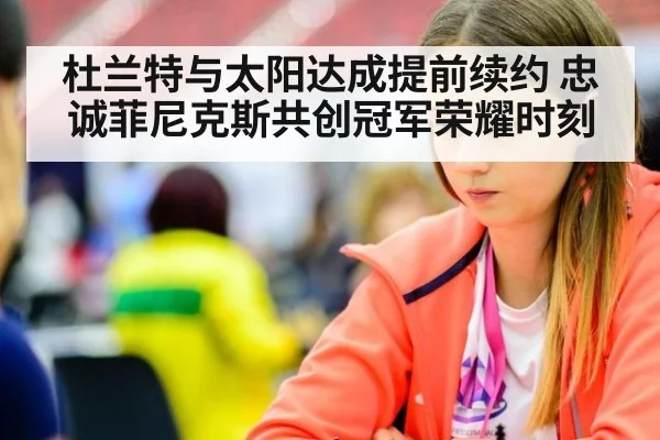 杜兰特与太阳达成提前续约 忠诚菲尼克斯共创冠军荣耀时刻